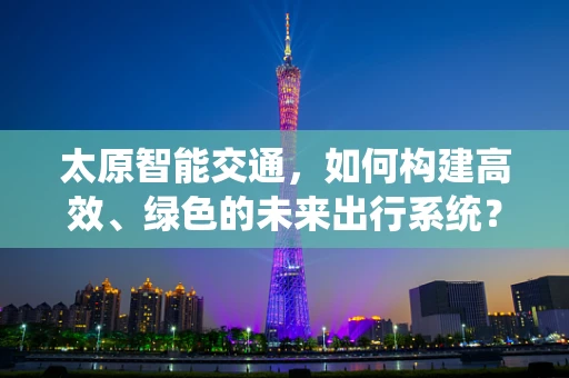 太原智能交通，如何构建高效、绿色的未来出行系统？