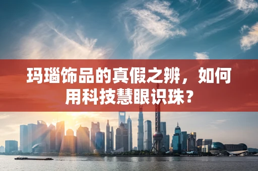 玛瑙饰品的真假之辨，如何用科技慧眼识珠？