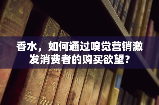 香水，如何通过嗅觉营销激发消费者的购买欲望？