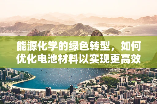 能源化学的绿色转型，如何优化电池材料以实现更高效的能源存储？