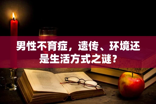 男性不育症，遗传、环境还是生活方式之谜？