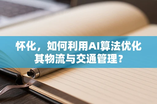 怀化，如何利用AI算法优化其物流与交通管理？