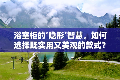 浴室柜的‘隐形’智慧，如何选择既实用又美观的款式？