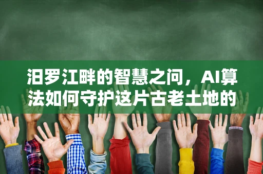汨罗江畔的智慧之问，AI算法如何守护这片古老土地的绿色未来？