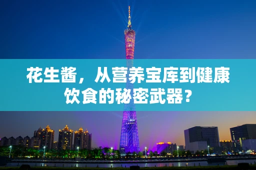 花生酱，从营养宝库到健康饮食的秘密武器？