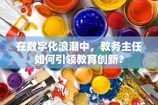 在数字化浪潮中，教务主任如何引领教育创新？