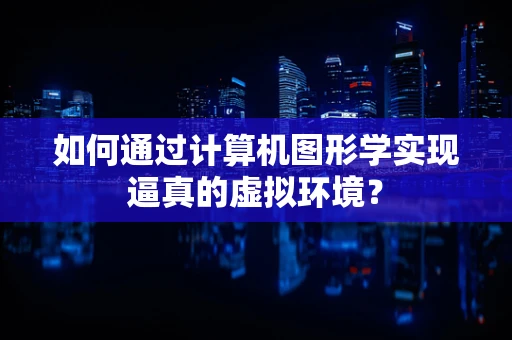 如何通过计算机图形学实现逼真的虚拟环境？