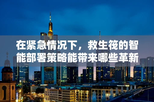 在紧急情况下，救生筏的智能部署策略能带来哪些革新？