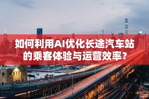 如何利用AI优化长途汽车站的乘客体验与运营效率？