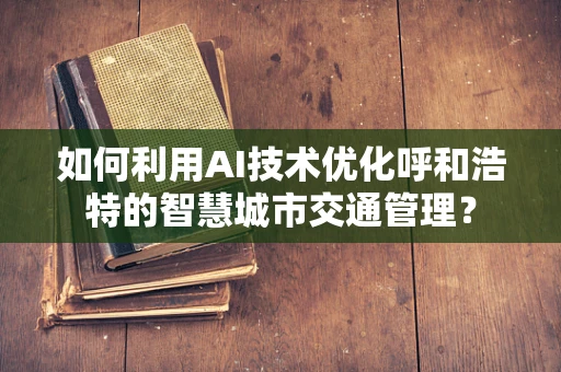如何利用AI技术优化呼和浩特的智慧城市交通管理？