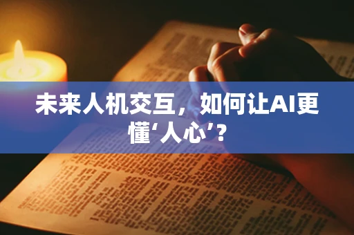 未来人机交互，如何让AI更懂‘人心’？