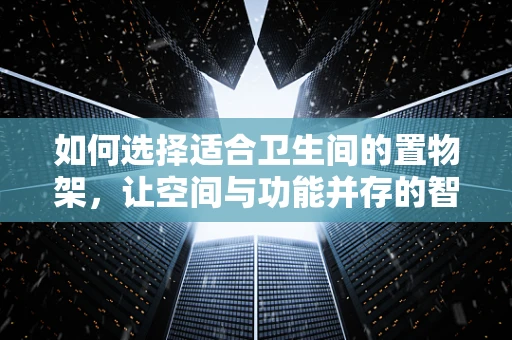 如何选择适合卫生间的置物架，让空间与功能并存的智慧之选？