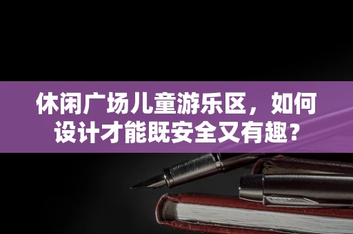 休闲广场儿童游乐区，如何设计才能既安全又有趣？