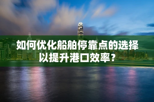 如何优化船舶停靠点的选择以提升港口效率？