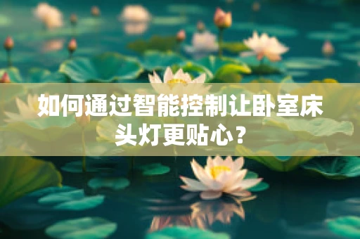 如何通过智能控制让卧室床头灯更贴心？
