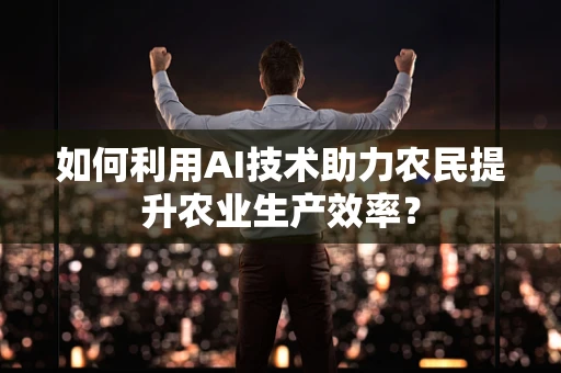 如何利用AI技术助力农民提升农业生产效率？