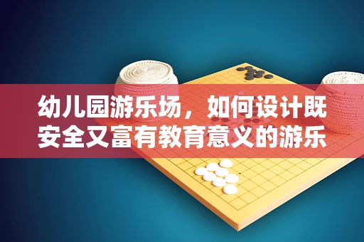 幼儿园游乐场，如何设计既安全又富有教育意义的游乐空间？