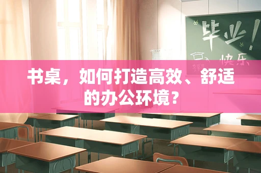 书桌，如何打造高效、舒适的办公环境？
