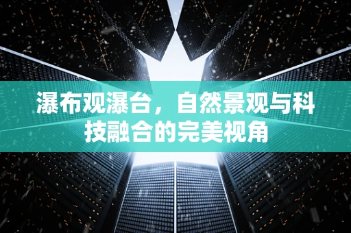 瀑布观瀑台，自然景观与科技融合的完美视角