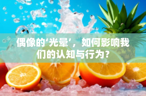 偶像的‘光晕’，如何影响我们的认知与行为？