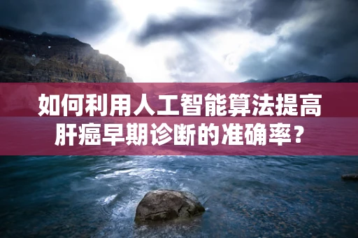 如何利用人工智能算法提高肝癌早期诊断的准确率？