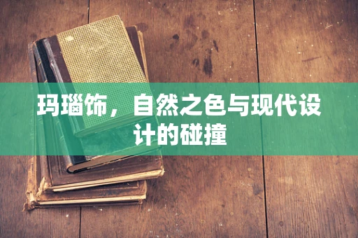 玛瑙饰，自然之色与现代设计的碰撞