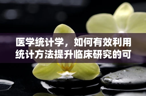 医学统计学，如何有效利用统计方法提升临床研究的可信度？
