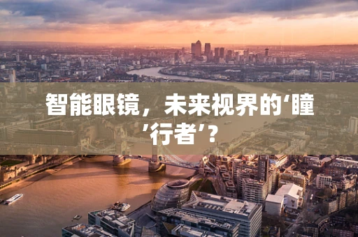智能眼镜，未来视界的‘瞳’行者’？