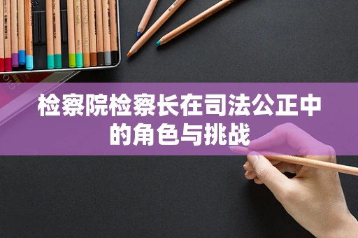 检察院检察长在司法公正中的角色与挑战