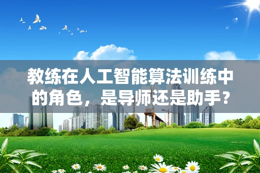 教练在人工智能算法训练中的角色，是导师还是助手？