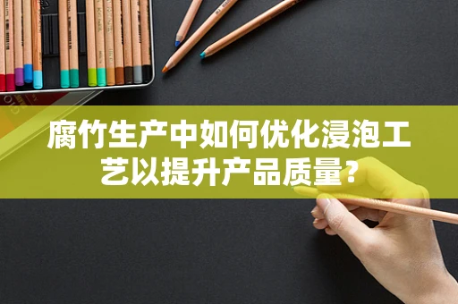 腐竹生产中如何优化浸泡工艺以提升产品质量？