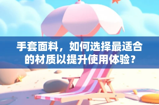 手套面料，如何选择最适合的材质以提升使用体验？
