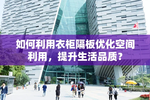 如何利用衣柜隔板优化空间利用，提升生活品质？