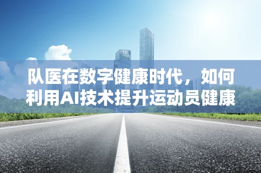队医在数字健康时代，如何利用AI技术提升运动员健康管理？