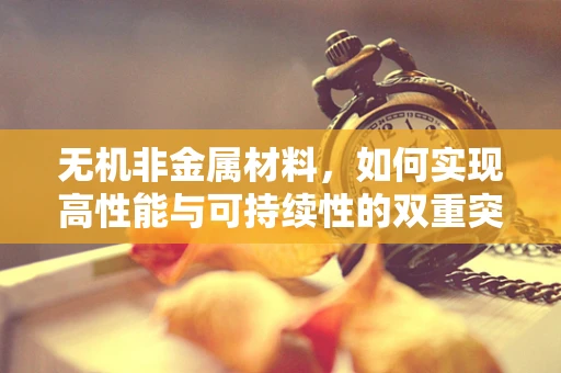 无机非金属材料，如何实现高性能与可持续性的双重突破？