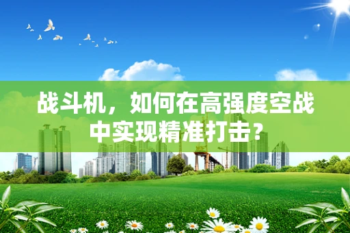 战斗机，如何在高强度空战中实现精准打击？