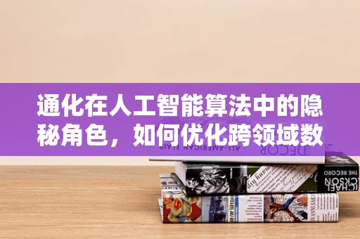 通化在人工智能算法中的隐秘角色，如何优化跨领域数据融合？