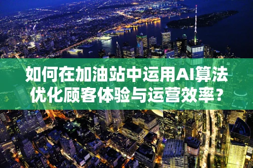 如何在加油站中运用AI算法优化顾客体验与运营效率？