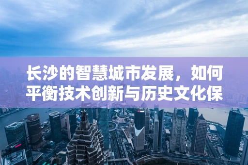 长沙的智慧城市发展，如何平衡技术创新与历史文化保护？