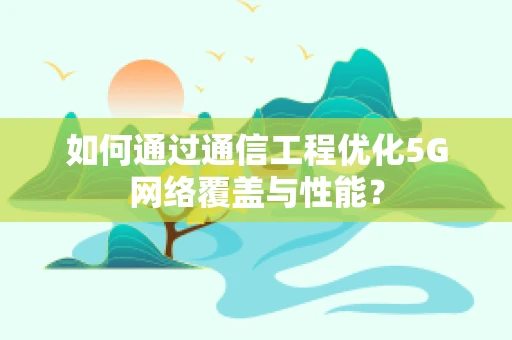 如何通过通信工程优化5G网络覆盖与性能？