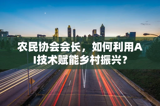 农民协会会长，如何利用AI技术赋能乡村振兴？