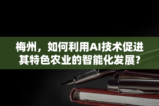 梅州，如何利用AI技术促进其特色农业的智能化发展？