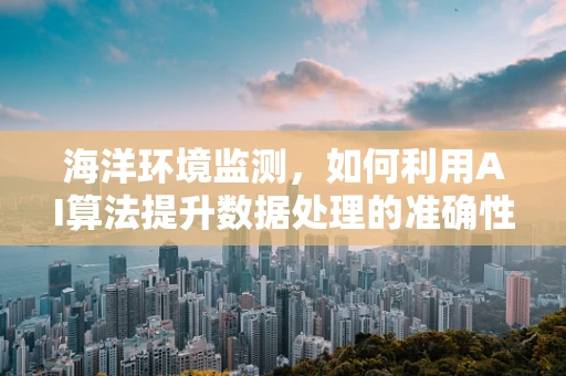 海洋环境监测，如何利用AI算法提升数据处理的准确性？