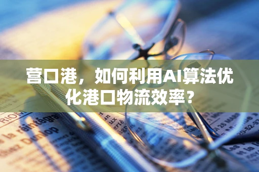 营口港，如何利用AI算法优化港口物流效率？