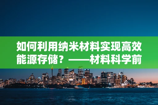 如何利用纳米材料实现高效能源存储？——材料科学前沿的探索与挑战