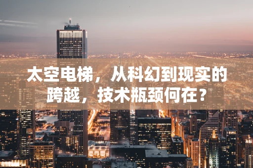 太空电梯，从科幻到现实的跨越，技术瓶颈何在？
