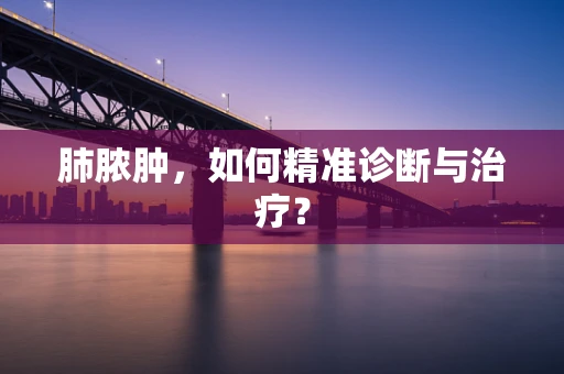肺脓肿，如何精准诊断与治疗？