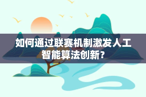 如何通过联赛机制激发人工智能算法创新？