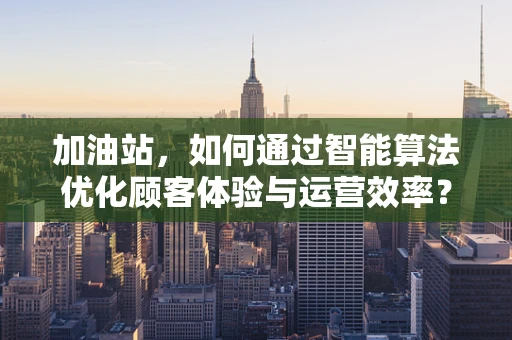 加油站，如何通过智能算法优化顾客体验与运营效率？