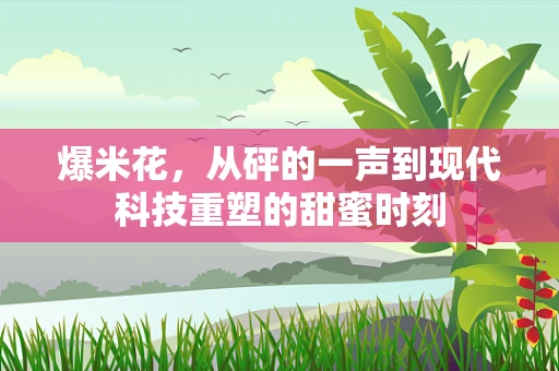 爆米花，从砰的一声到现代科技重塑的甜蜜时刻